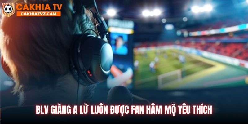 BLV Giàng A Lữ luôn được fan hâm mộ yêu thích