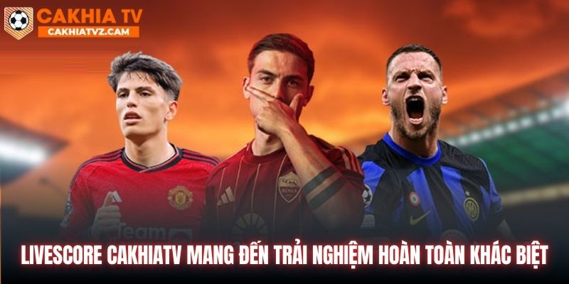 Livescore CakhiaTV mang đến trải nghiệm hoàn toàn khác biệt