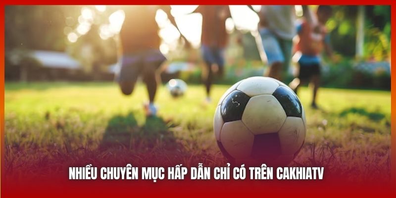 Nhiều chuyên mục hấp dẫn chỉ có trên Cakhiatv 